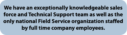 We have an exceptionally knowledgeable sales force and Technical Support team as well as the only national Field Serv   